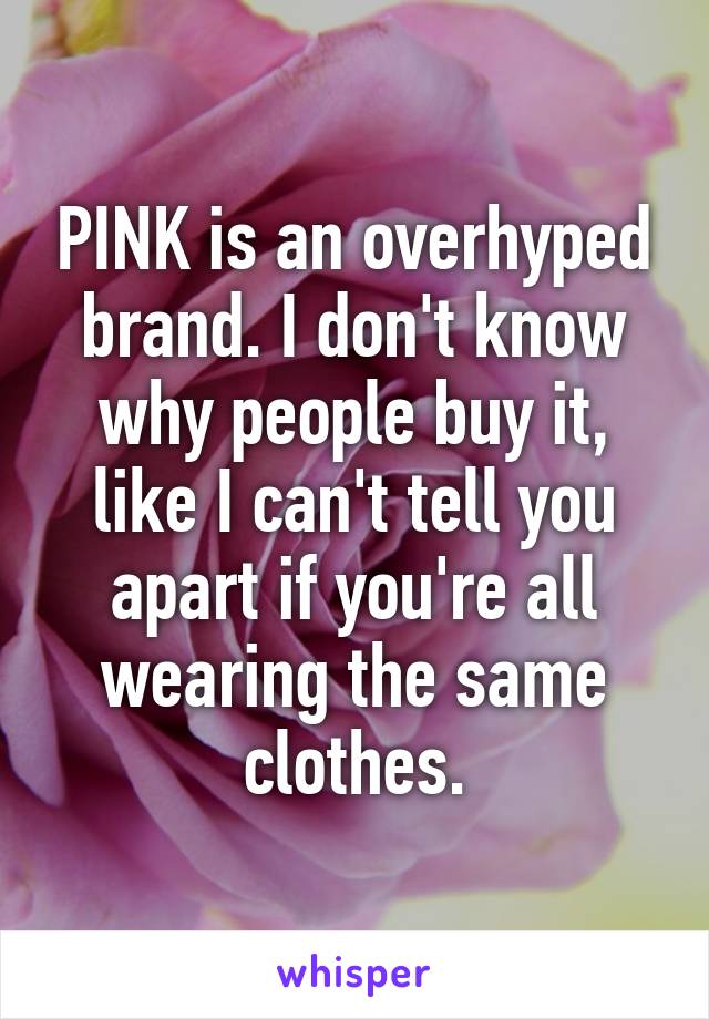 PINK is an overhyped brand. I don't know why people buy it, like I can't tell you apart if you're all wearing the same clothes.