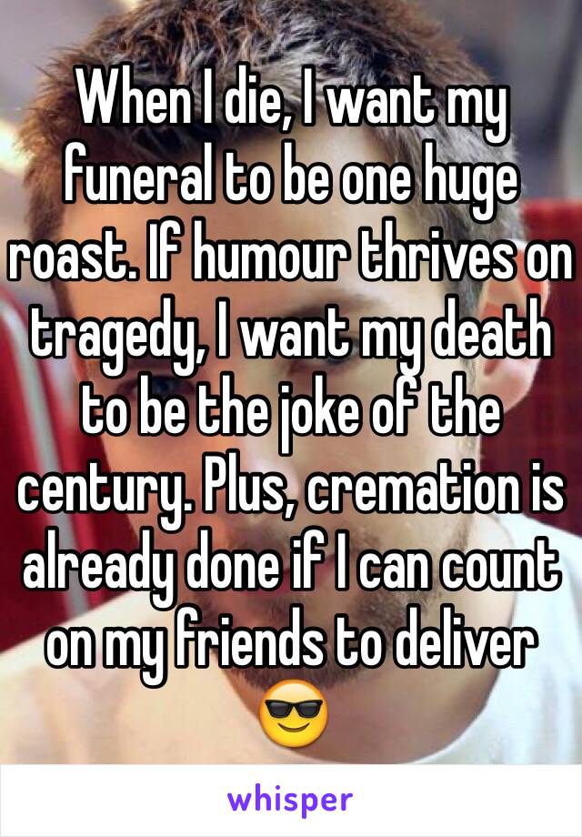 When I die, I want my funeral to be one huge roast. If humour thrives on tragedy, I want my death to be the joke of the century. Plus, cremation is already done if I can count on my friends to deliver 😎