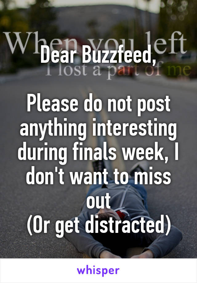 Dear Buzzfeed,

Please do not post anything interesting during finals week, I don't want to miss out
(Or get distracted)