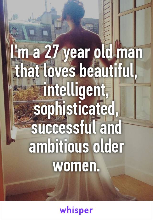 I'm a 27 year old man that loves beautiful, intelligent, sophisticated, successful and ambitious older women.