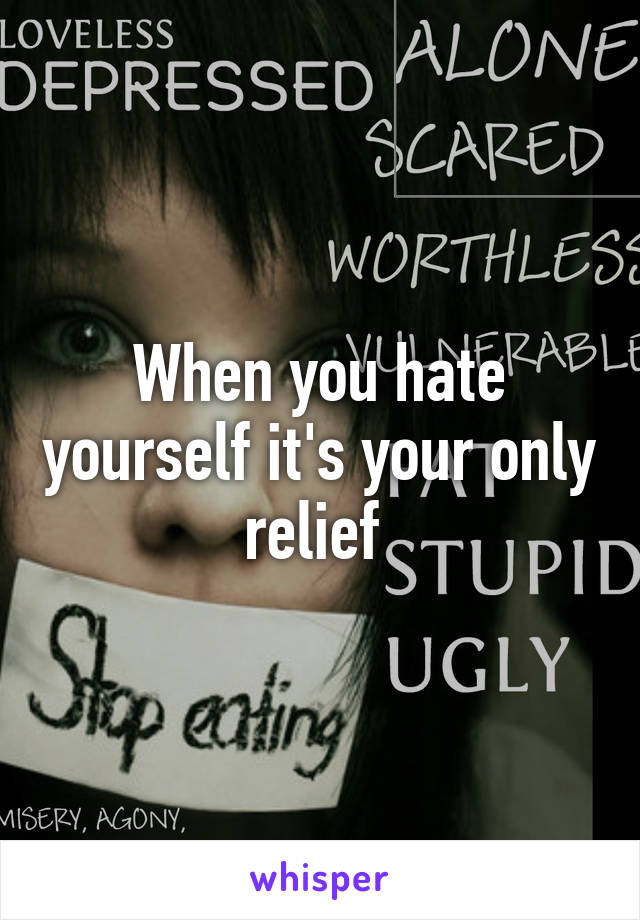 When you hate yourself it's your only relief 