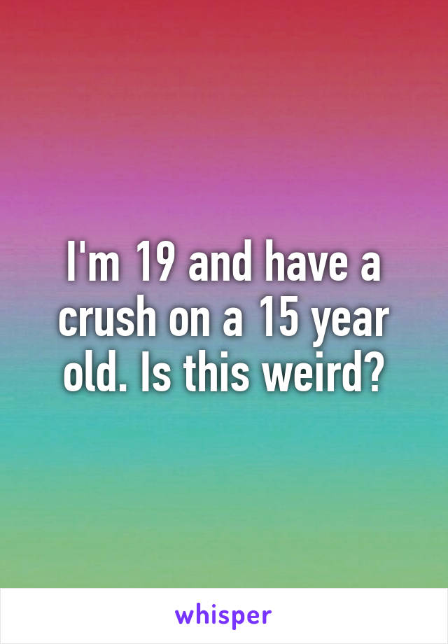 I'm 19 and have a crush on a 15 year old. Is this weird?