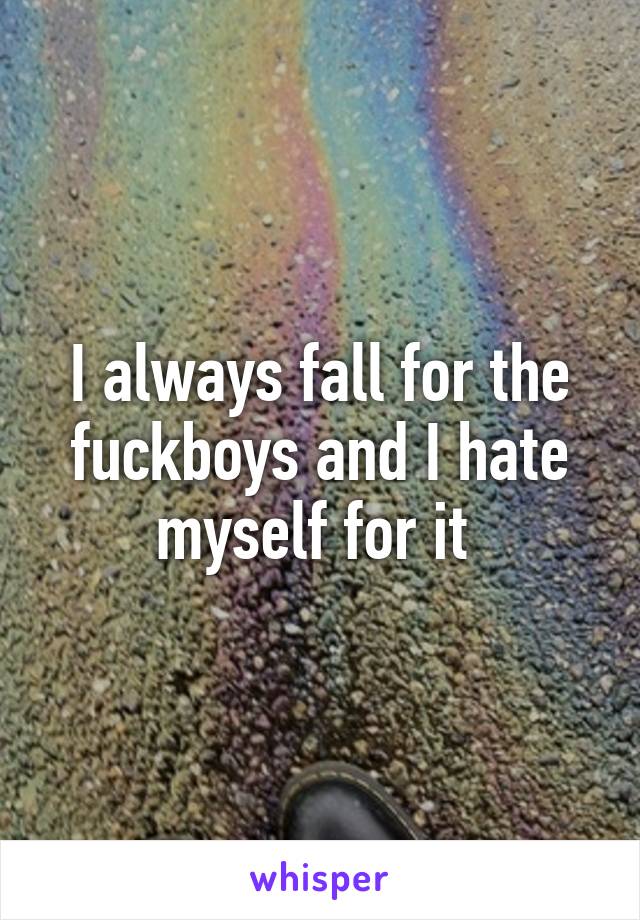 I always fall for the fuckboys and I hate myself for it 