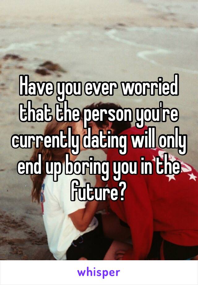 Have you ever worried that the person you're currently dating will only end up boring you in the future?