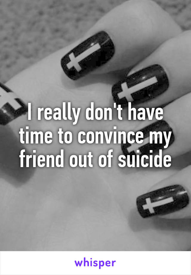 I really don't have time to convince my friend out of suicide