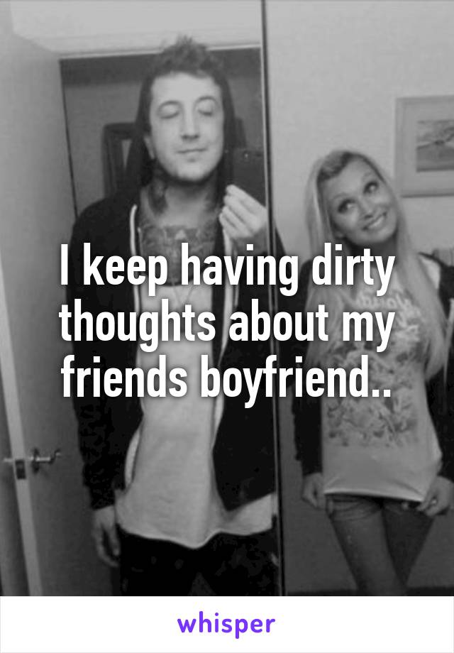 I keep having dirty thoughts about my friends boyfriend..