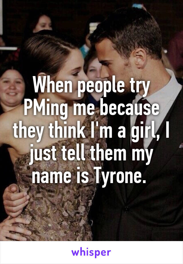 When people try PMing me because they think I'm a girl, I just tell them my name is Tyrone. 