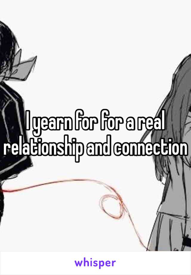 I yearn for for a real relationship and connection 