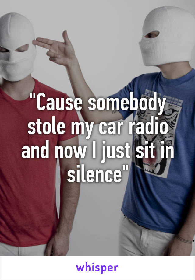 "Cause somebody stole my car radio and now I just sit in silence"