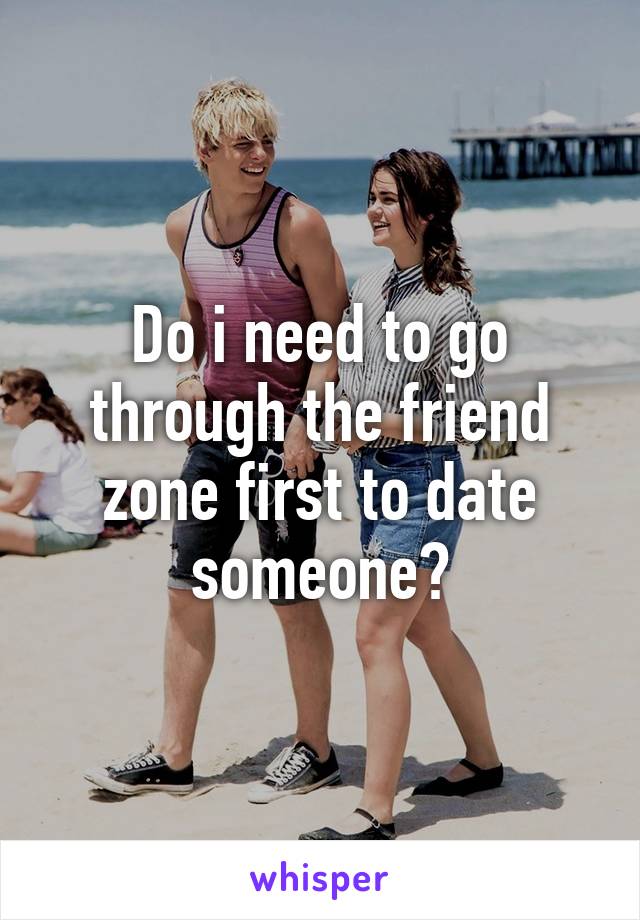 Do i need to go through the friend zone first to date someone?