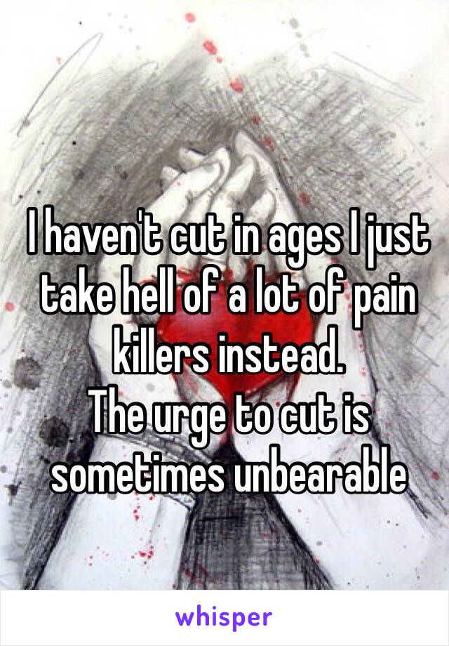 I haven't cut in ages I just take hell of a lot of pain killers instead.
The urge to cut is sometimes unbearable 