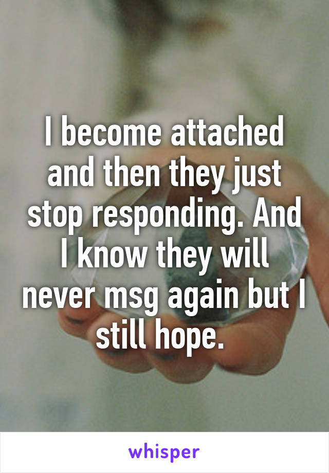 I become attached and then they just stop responding. And I know they will never msg again but I still hope. 