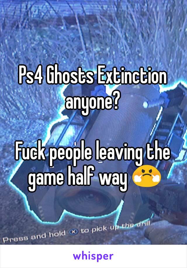 Ps4 Ghosts Extinction anyone? 

Fuck people leaving the game half way 😤