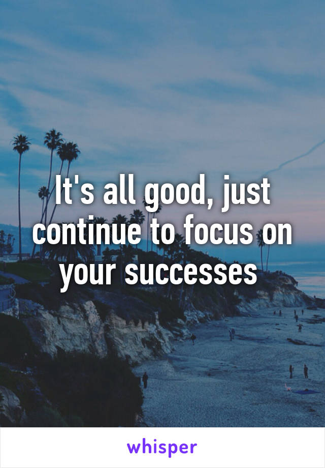 It's all good, just continue to focus on your successes 