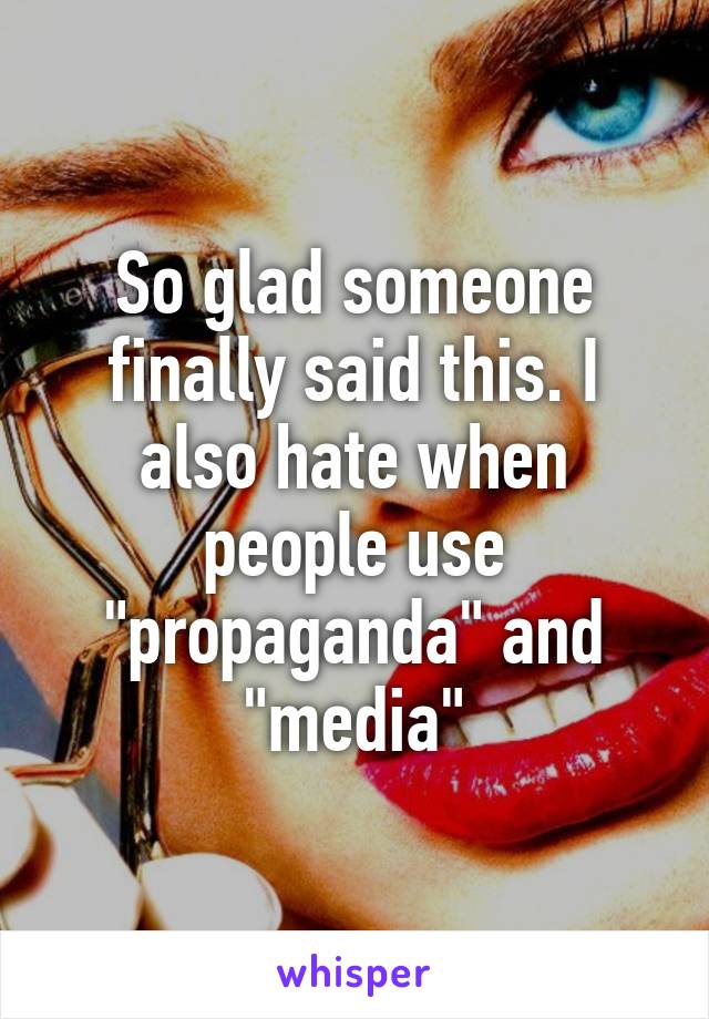 So glad someone finally said this. I also hate when people use "propaganda" and "media"