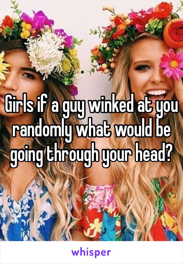 Girls if a guy winked at you randomly what would be going through your head?