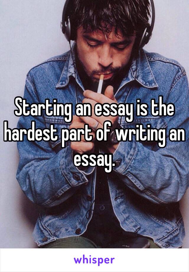 Starting an essay is the hardest part of writing an essay. 