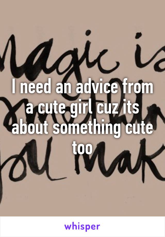 I need an advice from a cute girl cuz its about something cute too