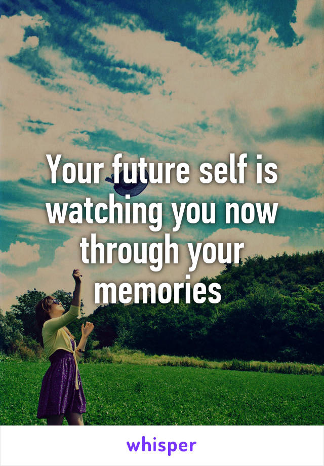 Your future self is watching you now through your memories 