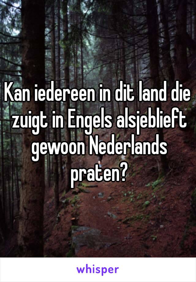 Kan iedereen in dit land die zuigt in Engels alsjeblieft gewoon Nederlands praten?