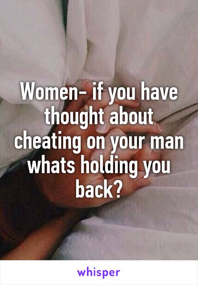 Women- if you have thought about cheating on your man whats holding you back?