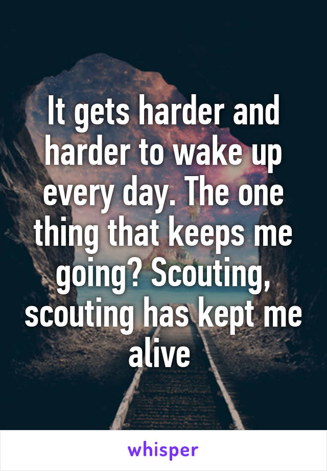 It gets harder and harder to wake up every day. The one thing that keeps me going? Scouting, scouting has kept me alive 