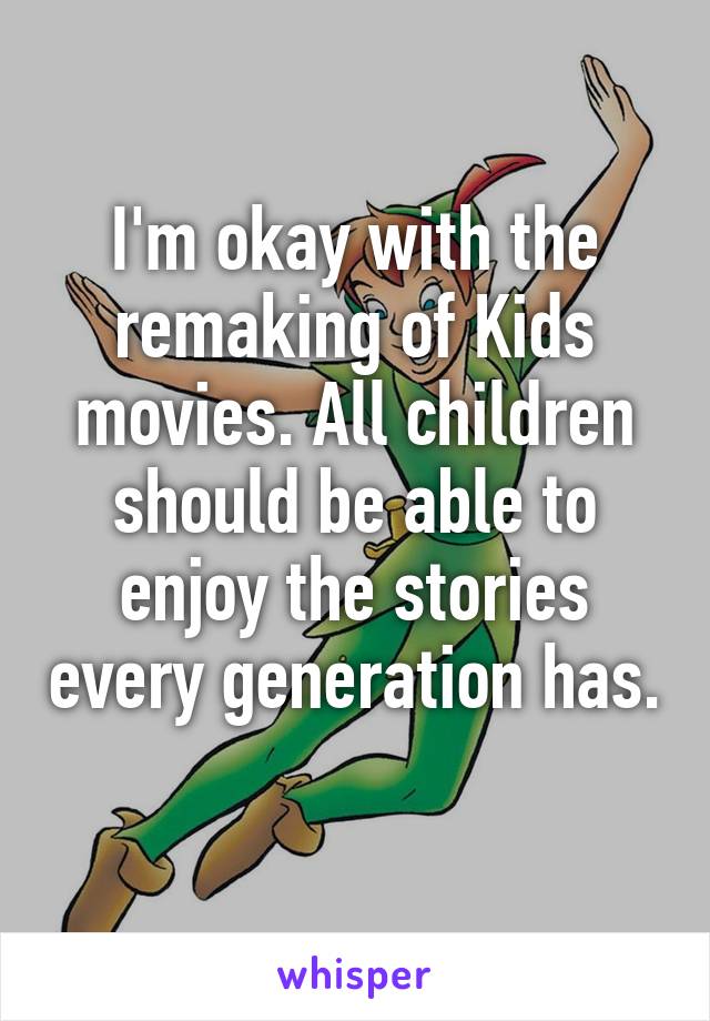 I'm okay with the remaking of Kids movies. All children should be able to enjoy the stories every generation has. 