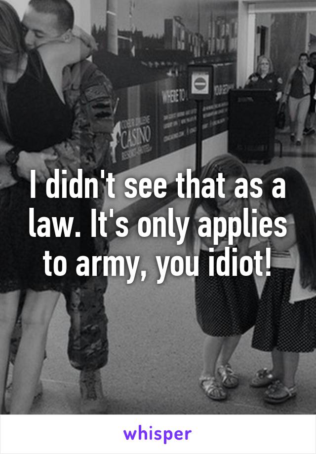 I didn't see that as a law. It's only applies to army, you idiot!