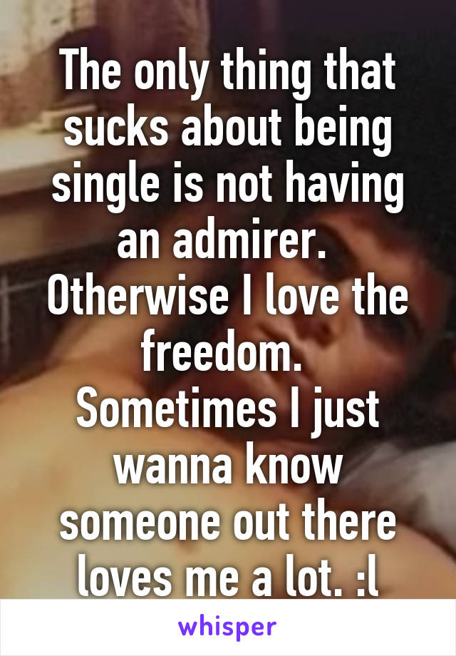 The only thing that sucks about being single is not having an admirer. 
Otherwise I love the freedom. 
Sometimes I just wanna know someone out there loves me a lot. :l