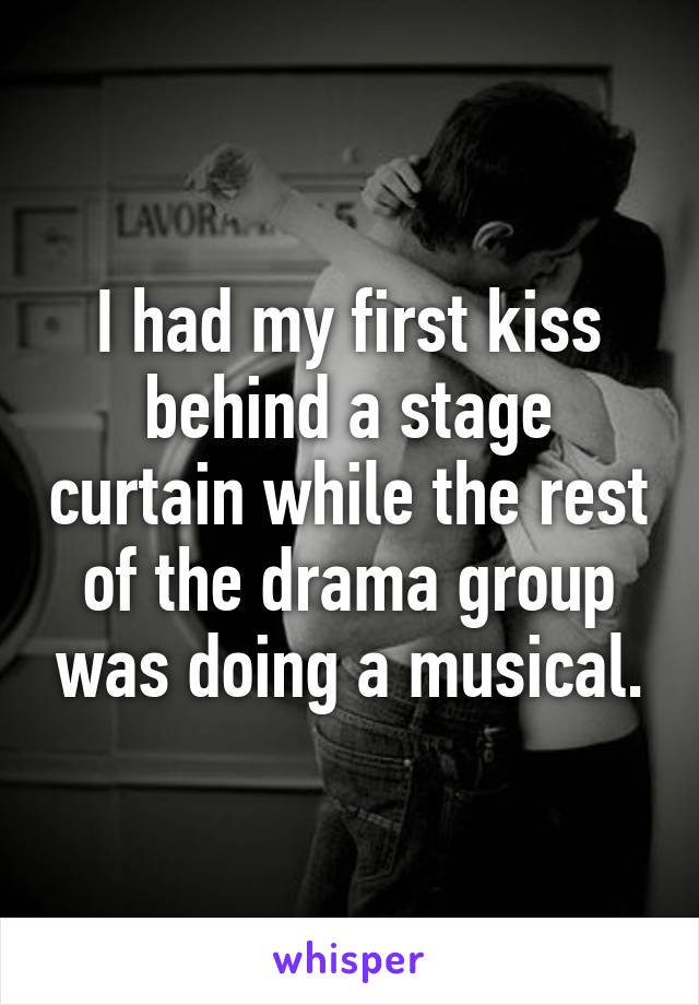 I had my first kiss behind a stage curtain while the rest of the drama group was doing a musical.