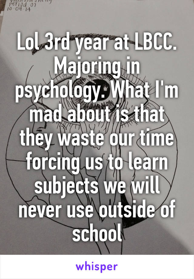 Lol 3rd year at LBCC. Majoring in psychology. What I'm mad about is that they waste our time forcing us to learn subjects we will never use outside of school