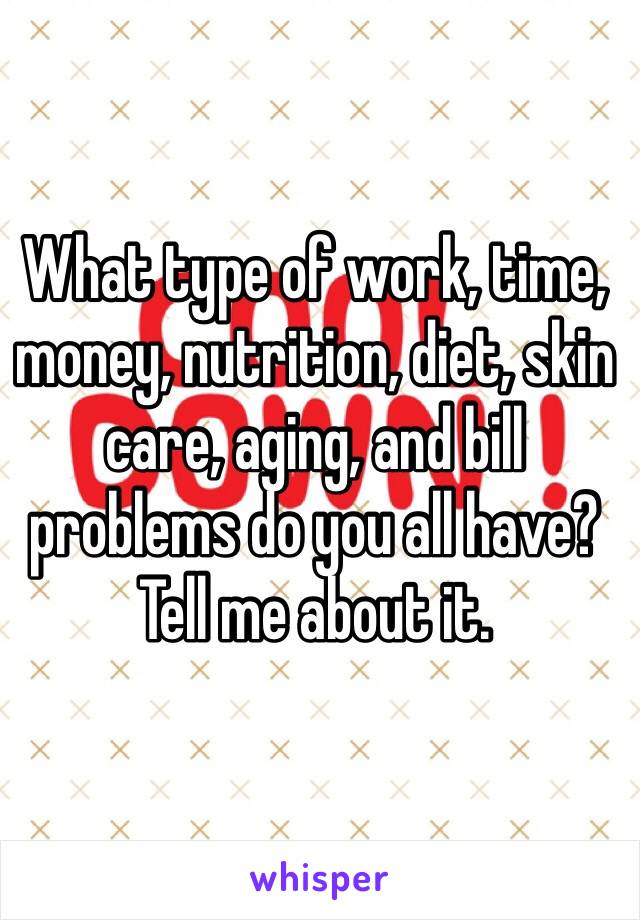 What type of work, time, money, nutrition, diet, skin care, aging, and bill problems do you all have? Tell me about it. 