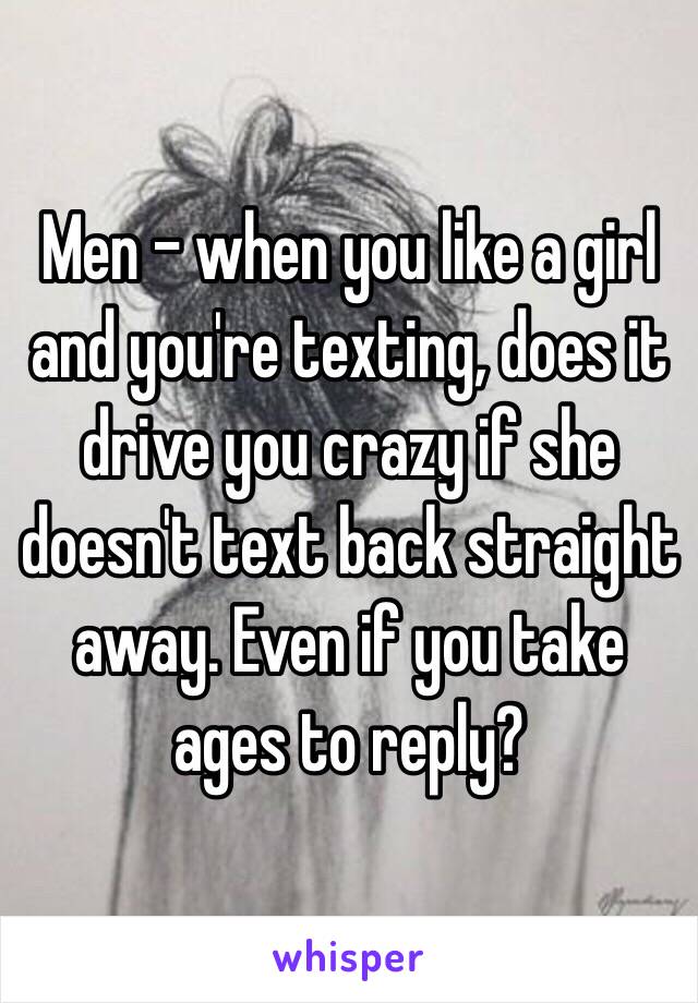 Men - when you like a girl and you're texting, does it drive you crazy if she doesn't text back straight away. Even if you take ages to reply? 