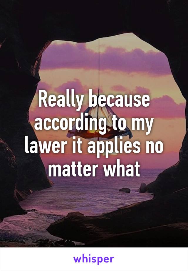 Really because according to my lawer it applies no matter what