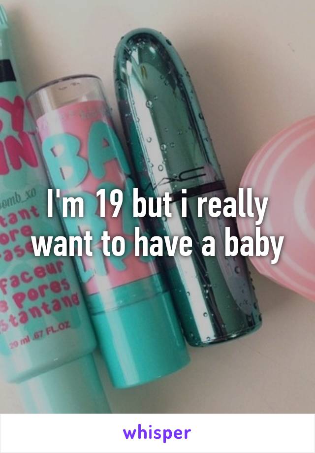 I'm 19 but i really want to have a baby