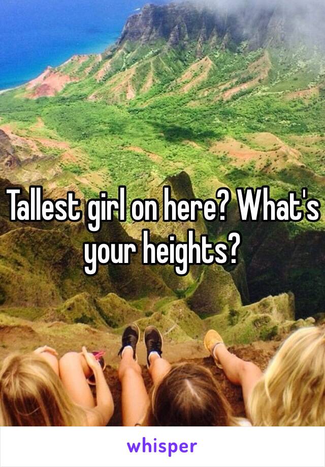 Tallest girl on here? What's your heights?