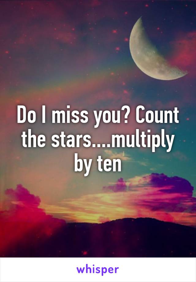 Do I miss you? Count the stars....multiply by ten