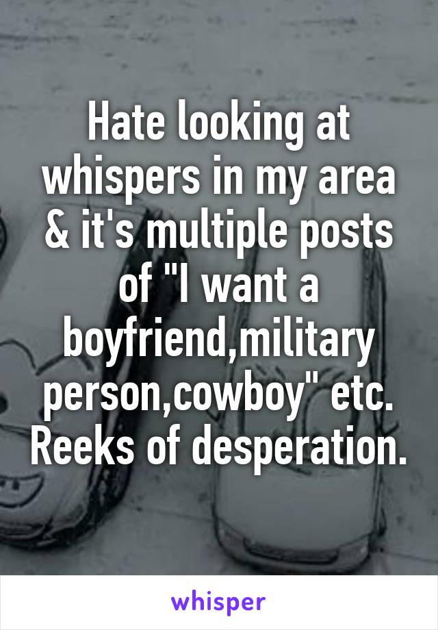 Hate looking at whispers in my area & it's multiple posts of "I want a boyfriend,military person,cowboy" etc. Reeks of desperation. 