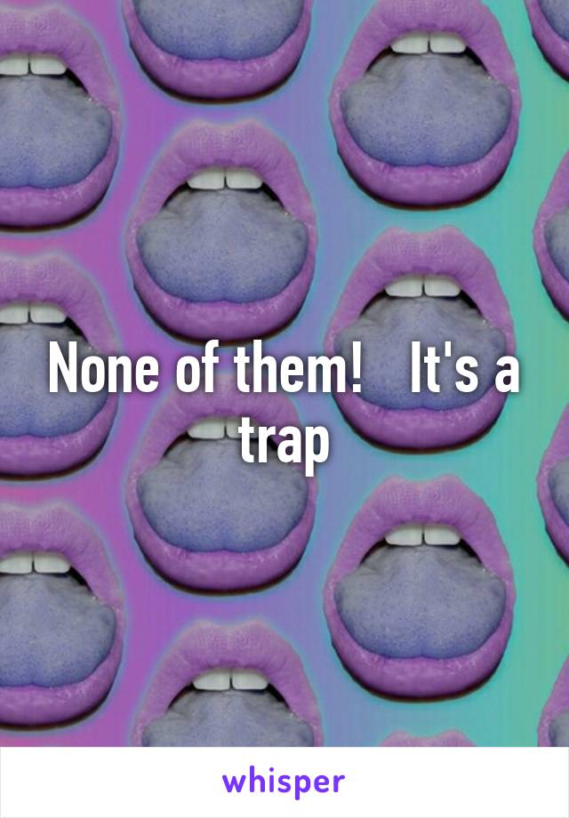 None of them!   It's a trap