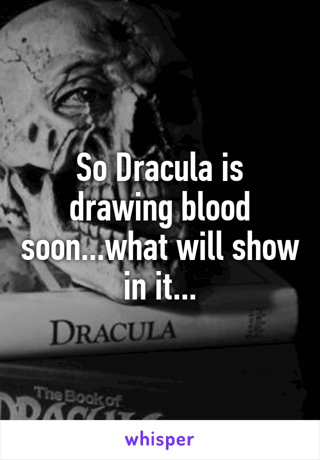 So Dracula is drawing blood soon...what will show in it...