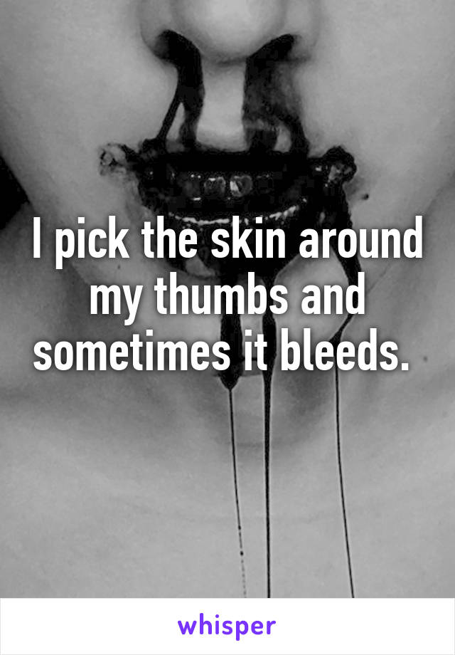 I pick the skin around my thumbs and sometimes it bleeds.  