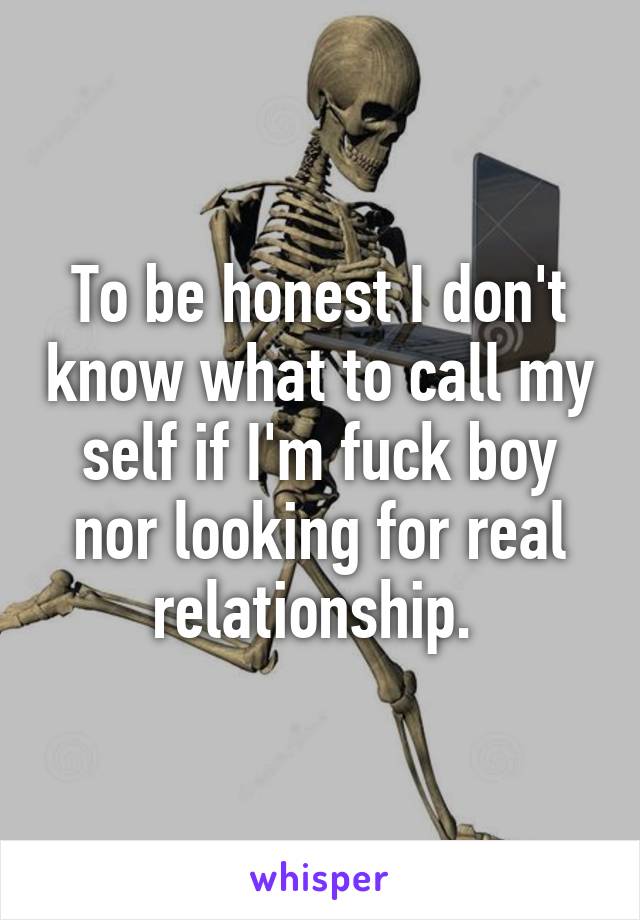 To be honest I don't know what to call my self if I'm fuck boy nor looking for real relationship. 