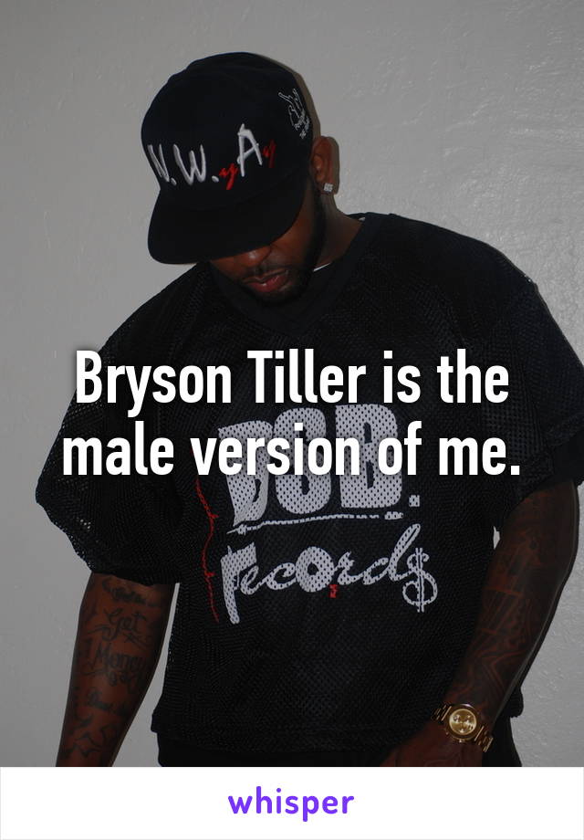 Bryson Tiller is the male version of me.