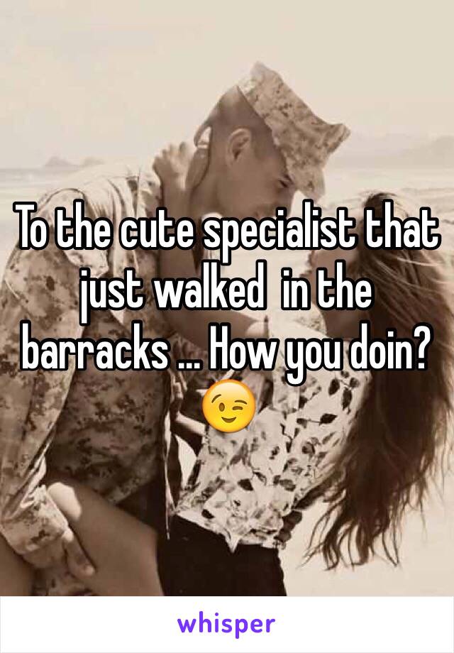 To the cute specialist that just walked  in the barracks ... How you doin? 😉