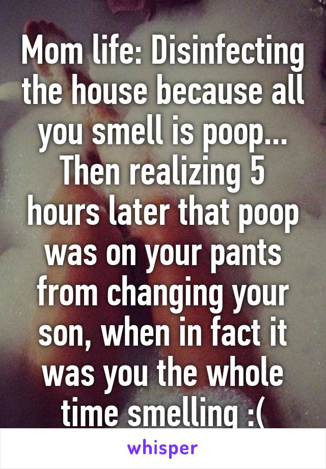 Mom life: Disinfecting the house because all you smell is poop... Then realizing 5 hours later that poop was on your pants from changing your son, when in fact it was you the whole time smelling :(