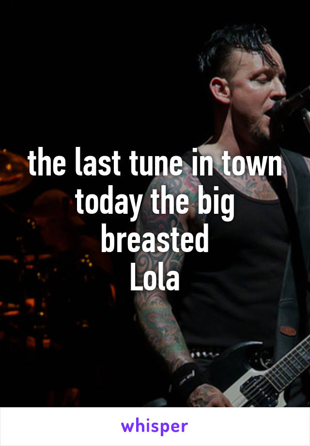 the last tune in town today the big breasted
Lola