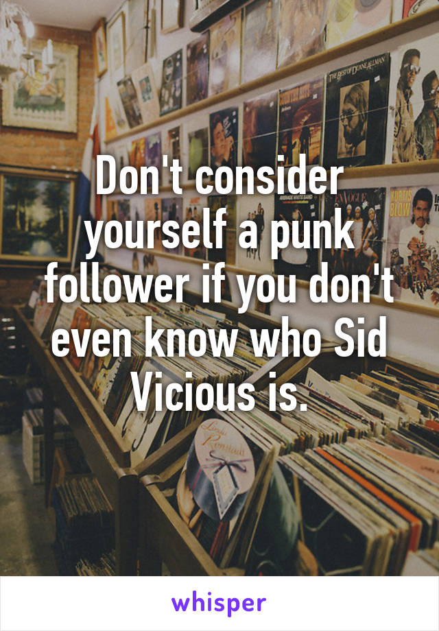 Don't consider yourself a punk follower if you don't even know who Sid Vicious is.
