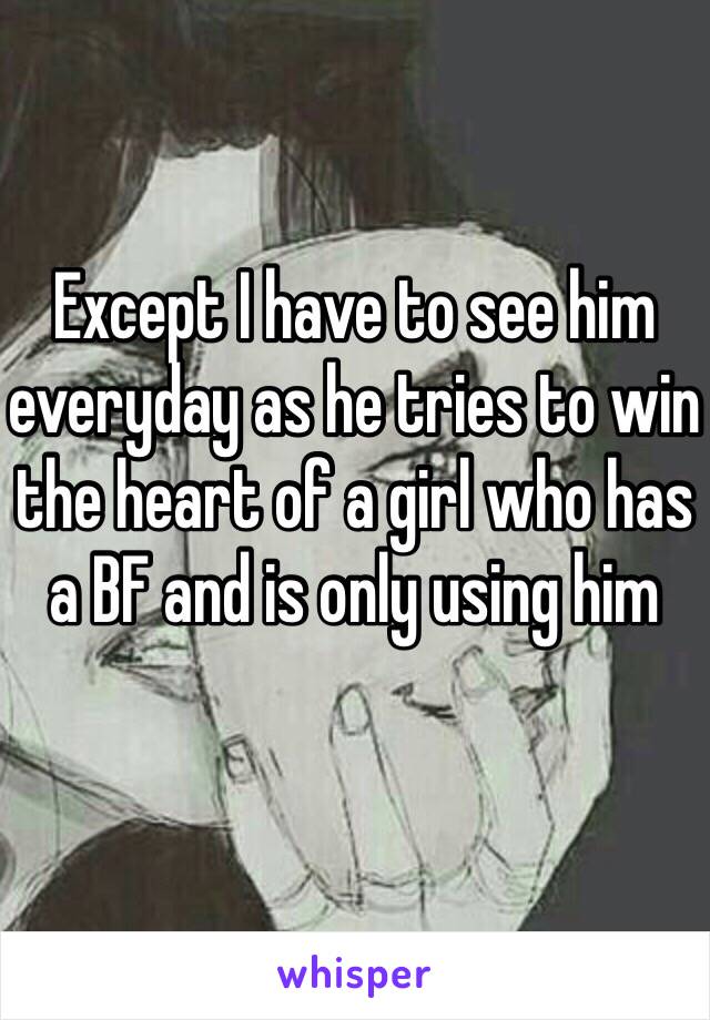 Except I have to see him everyday as he tries to win the heart of a girl who has a BF and is only using him