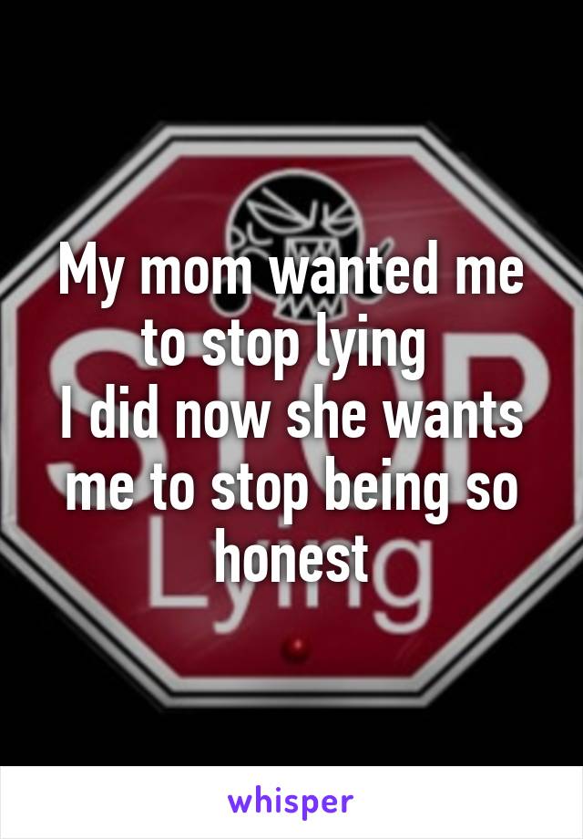 My mom wanted me to stop lying 
I did now she wants me to stop being so honest