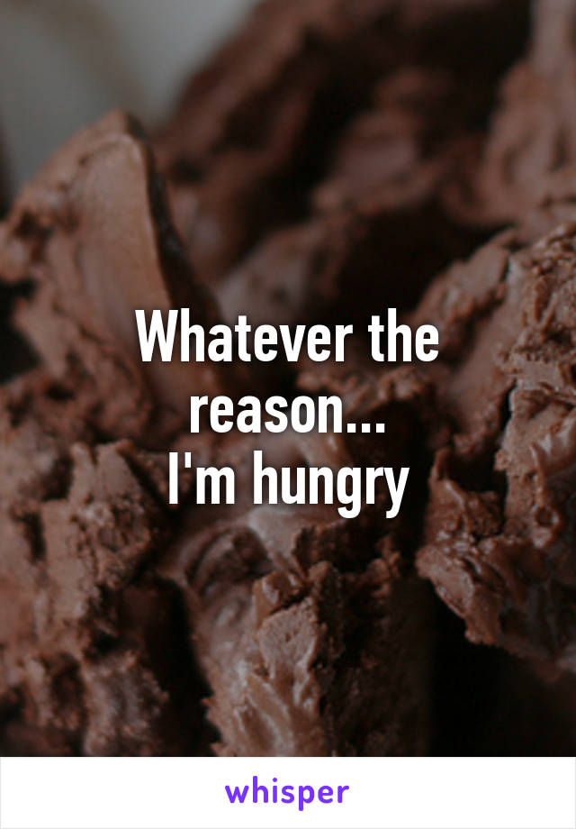 Whatever the reason...
I'm hungry